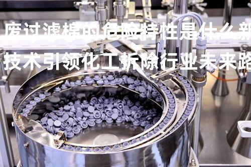 废过滤棉的危险特性是什么新技术引领化工拆除行业未来路向？