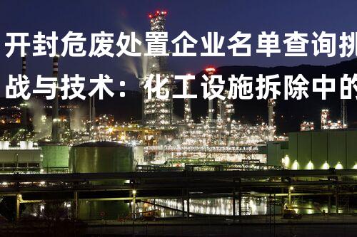 开封危废处置企业名单查询挑战与技术：化工设施拆除中的隐患解析