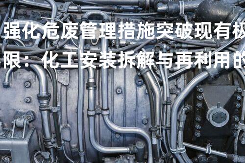 强化危废管理措施突破现有极限：化工安装拆解与再利用的技术革新？
