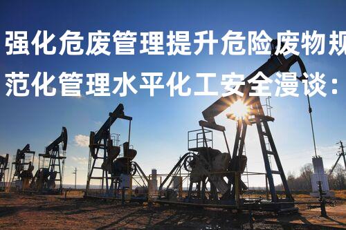 强化危废管理提升危险废物规范化管理水平化工安全漫谈：从危险到安全，一场技术的革新？