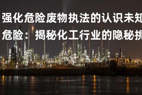 强化危险废物执法的认识未知危险：揭秘化工行业的隐秘挑战