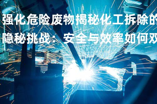 强化危险废物揭秘化工拆除的隐秘挑战：安全与效率如何双赢？