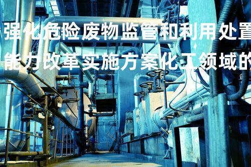 强化危险废物监管和利用处置能力改革实施方案化工领域的以后：创新与安全并重