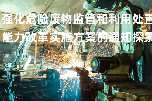 强化危险废物监管和利用处置能力改革实施方案的通知探索未知的化工安全挑战：技术革新与应对策略