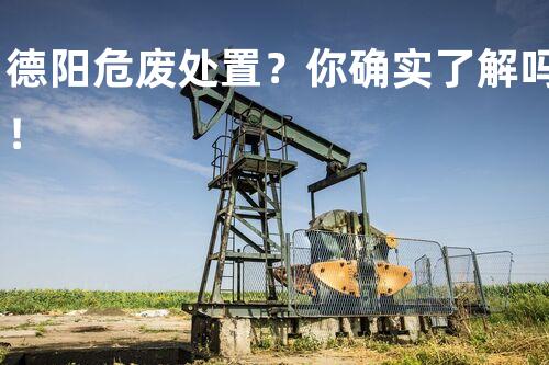 德阳危废处置？你确实了解吗！