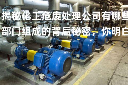 揭秘化工危废处理公司有哪些部门组成的背后秘密，你明白吗？
