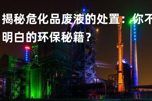 揭秘危化品废液的处置：你不明白的环保秘籍？