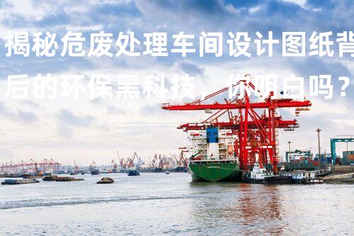 揭秘危废处理车间设计图纸背后的环保黑科技，你明白吗？