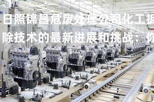 日照锦昌危废处理公司化工拆除技术的最新进展和挑战：你不得不知的关键因素