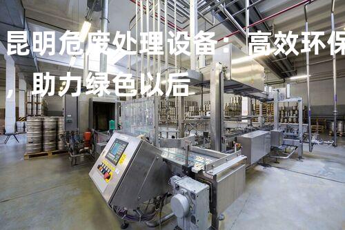 昆明危废处理设备：高效环保，助力绿色以后