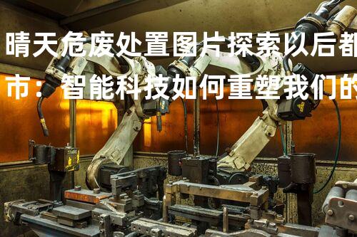 晴天危废处置图片探索以后都市：智能科技如何重塑我们的生活？