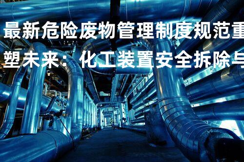 最新危险废物管理制度规范重塑未来：化工装置安全拆除与环保再利用策略