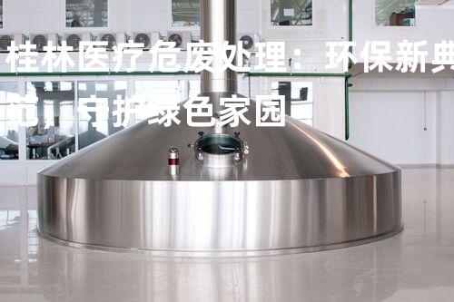 桂林医疗危废处理：环保新典范，守护绿色家园