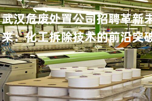 武汉危废处置公司招聘革新未来：化工拆除技术的前沿突破？