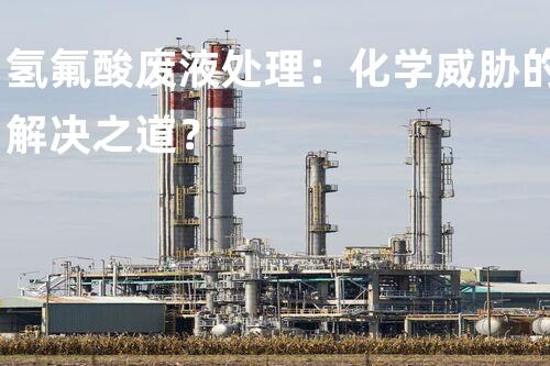 氢氟酸废液处理：化学威胁的解决之道？