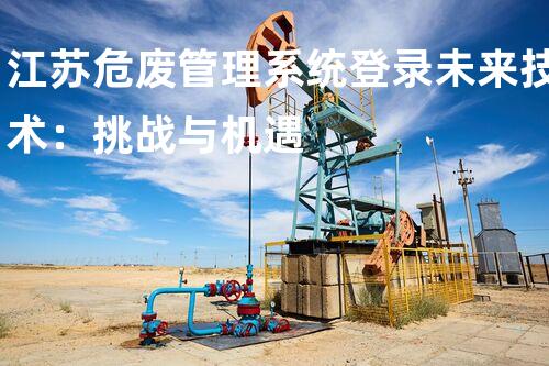 江苏危废管理系统登录未来技术：挑战与机遇