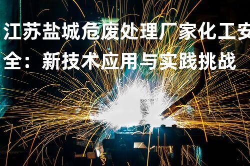 江苏盐城危废处理厂家化工安全：新技术应用与实践挑战
