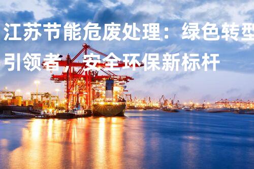 江苏节能危废处理：绿色转型引领者，安全环保新标杆