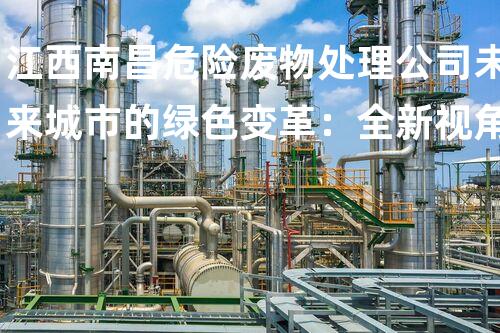 江西南昌危险废物处理公司未来城市的绿色变革：全新视角下的环境与可持续发展