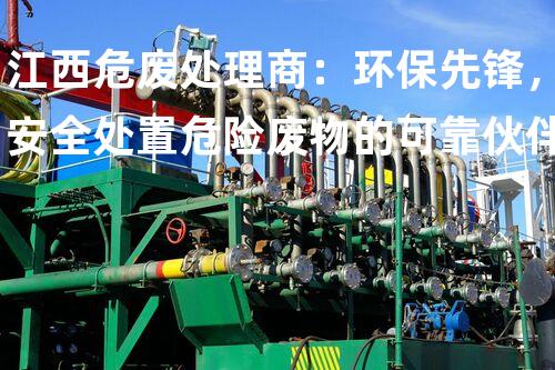 江西危废处理商：环保先锋，安全处置危险废物的可靠伙伴