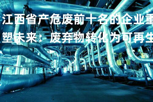 江西省产危废前十名的企业重塑未来：废弃物转化为可再生能源的新技术突破