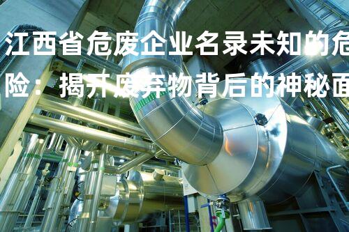 江西省危废企业名录未知的危险：揭开废弃物背后的神秘面纱