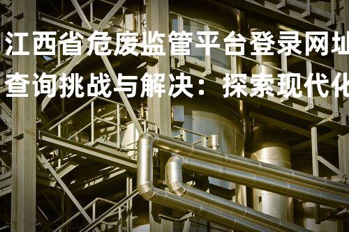 江西省危废监管平台登录网址查询挑战与解决：探索现代化工行业的创新思维