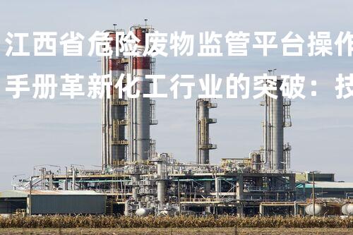 江西省危险废物监管平台操作手册革新化工行业的突破：技术进步与未来展望