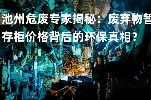 池州危废专家揭秘：废弃物暂存柜价格背后的环保真相？