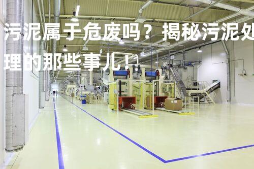 污泥属于危废吗？揭秘污泥处理的那些事儿！