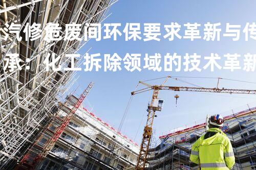 汽修危废间环保要求革新与传承：化工拆除领域的技术革新与经验传承