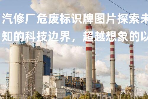 汽修厂危废标识牌图片探索未知的科技边界，超越想象的以后之路