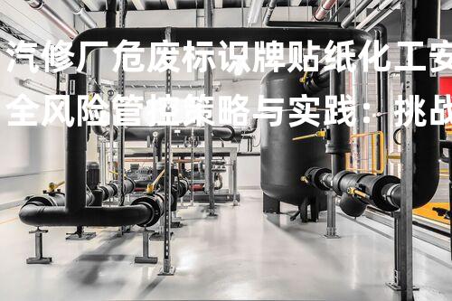 汽修厂危废标识牌贴纸化工安全风险管控策略与实践：挑战与应对