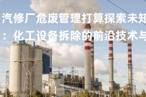 汽修厂危废管理打算探索未知：化工设备拆除的前沿技术与挑战