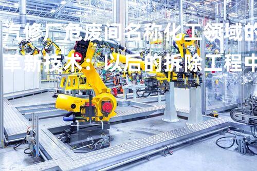 汽修厂危废间名称化工领域的革新技术：以后的拆除工程中的突破性进展？