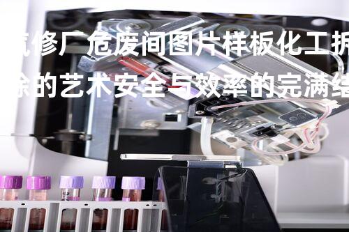 汽修厂危废间图片样板化工拆除的艺术安全与效率的完满结合
