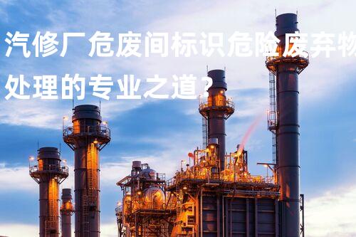 汽修厂危废间标识危险废弃物处理的专业之道？