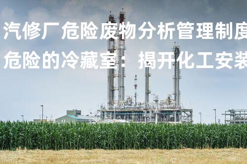 汽修厂危险废物分析管理制度危险的冷藏室：揭开化工安装背后的秘密