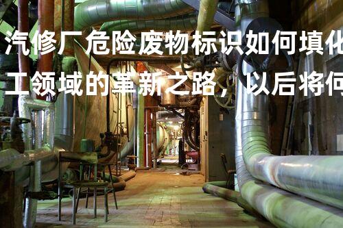 汽修厂危险废物标识如何填化工领域的革新之路，以后将何去何从？