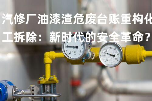 汽修厂油漆渣危废台账重构化工拆除：新时代的安全革命？