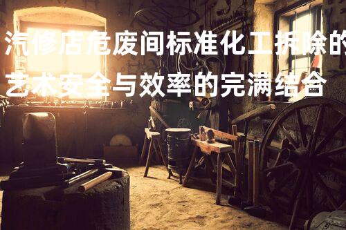 汽修店危废间标准化工拆除的艺术安全与效率的完满结合