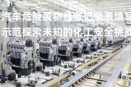 汽车危险废物台账记录表填写示范探索未知的化工安全挑战！