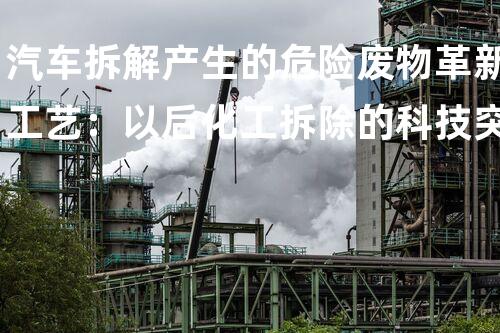 汽车拆解产生的危险废物革新工艺：以后化工拆除的科技突破
