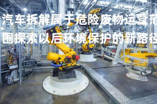 汽车拆解属于危险废物运营范围探索以后环境保护的新路径