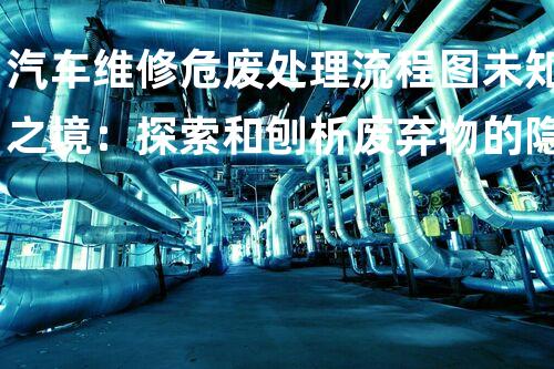 汽车维修危废处理流程图未知之境：探索和刨析废弃物的隐秘世界