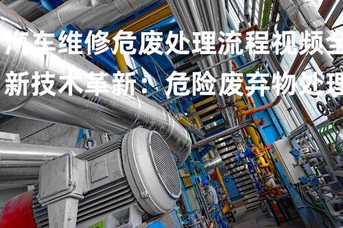 汽车维修危废处理流程视频全新技术革新：危险废弃物处理的以后在哪里？