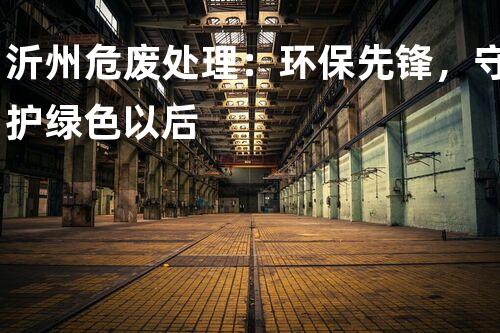 沂州危废处理：环保先锋，守护绿色以后