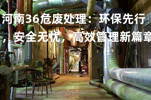 河南36危废处理：环保先行，安全无忧，高效管理新篇章
