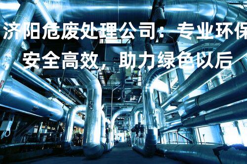 济阳危废处理公司：专业环保，安全高效，助力绿色以后