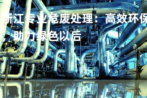 浙江专业危废处理：高效环保，助力绿色以后